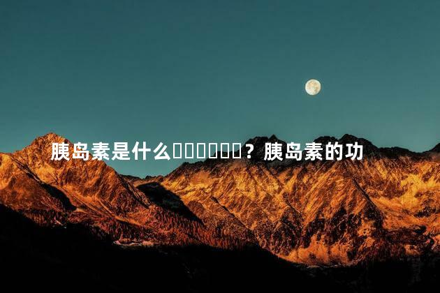 胰岛素是什么？胰岛素的功效与作用